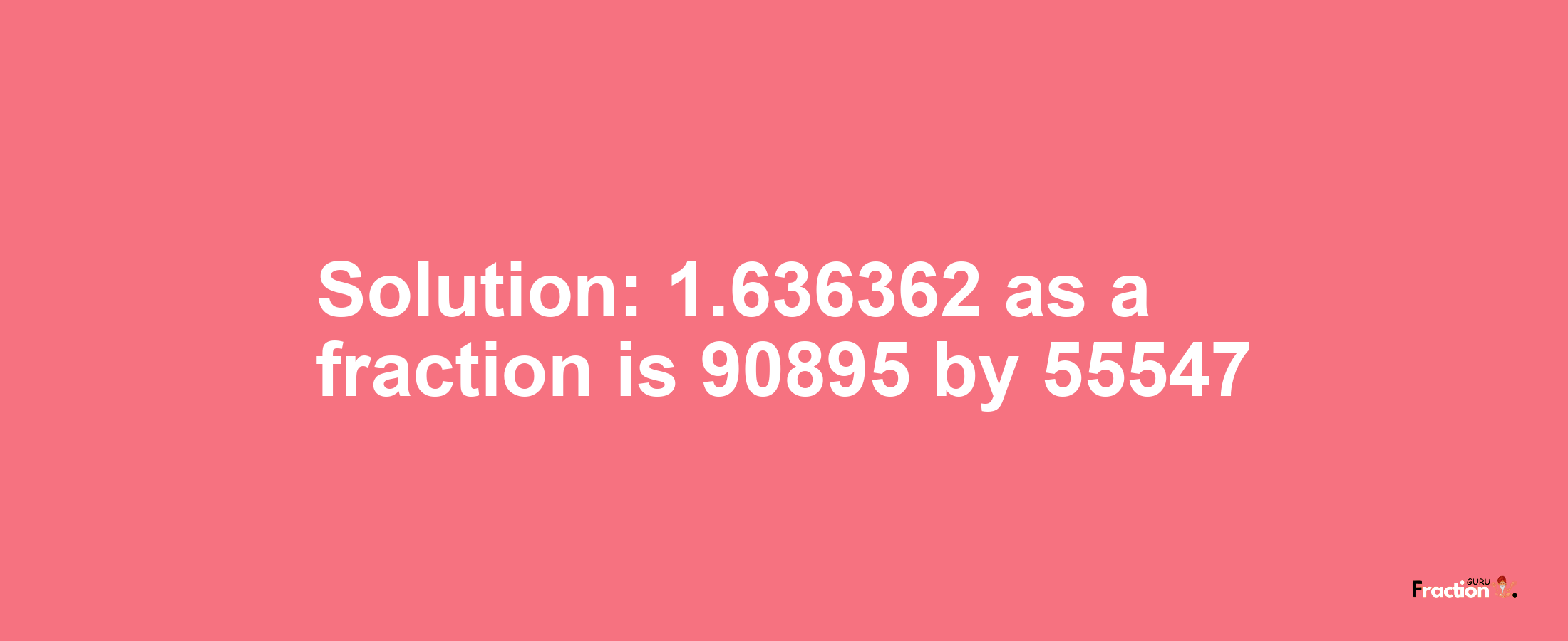 Solution:1.636362 as a fraction is 90895/55547